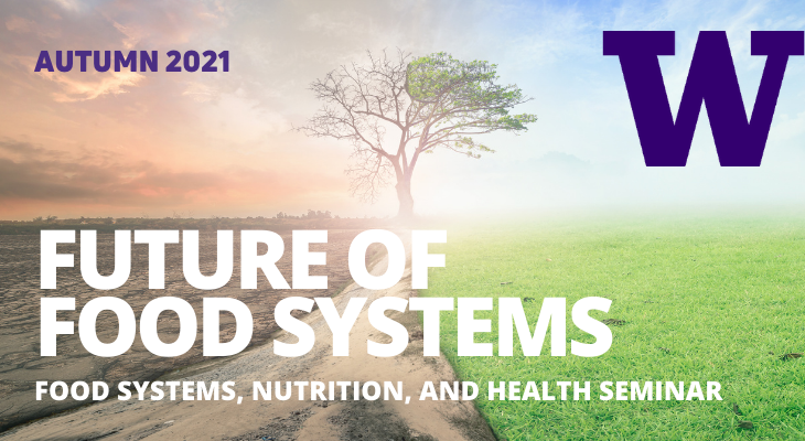 Autumn 2021 Future of Food Systems, UW Food Systems Nutrition and Health Seminar 